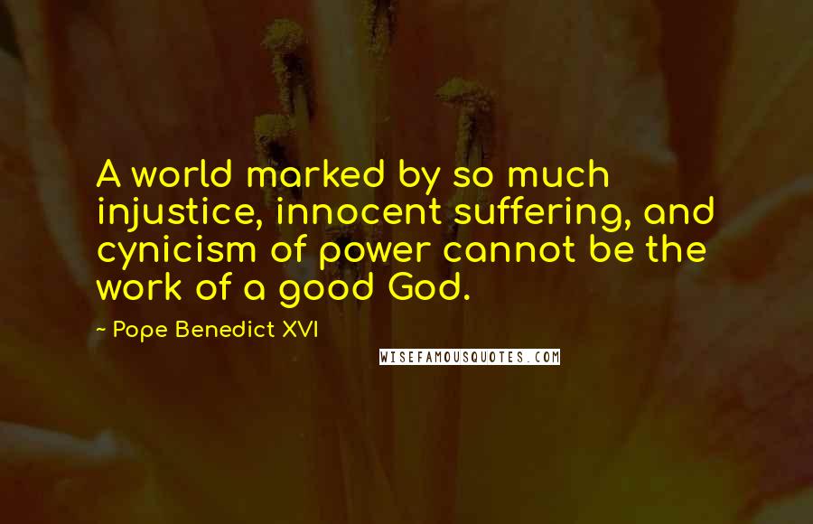 Pope Benedict XVI Quotes: A world marked by so much injustice, innocent suffering, and cynicism of power cannot be the work of a good God.