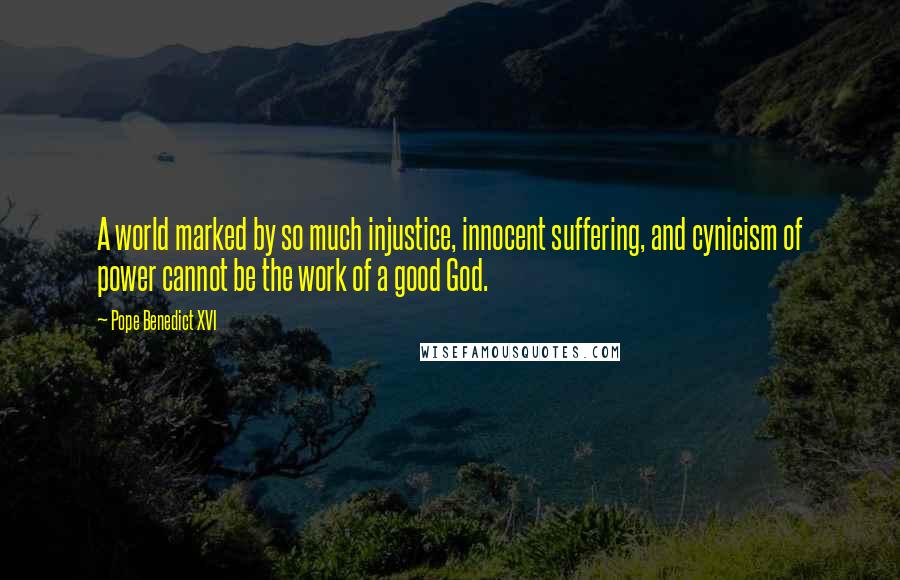 Pope Benedict XVI Quotes: A world marked by so much injustice, innocent suffering, and cynicism of power cannot be the work of a good God.