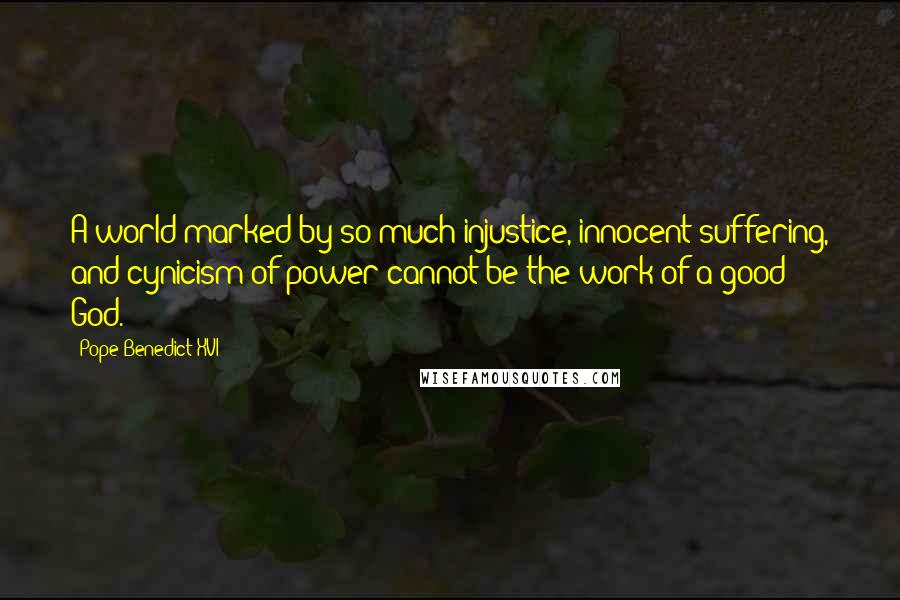 Pope Benedict XVI Quotes: A world marked by so much injustice, innocent suffering, and cynicism of power cannot be the work of a good God.