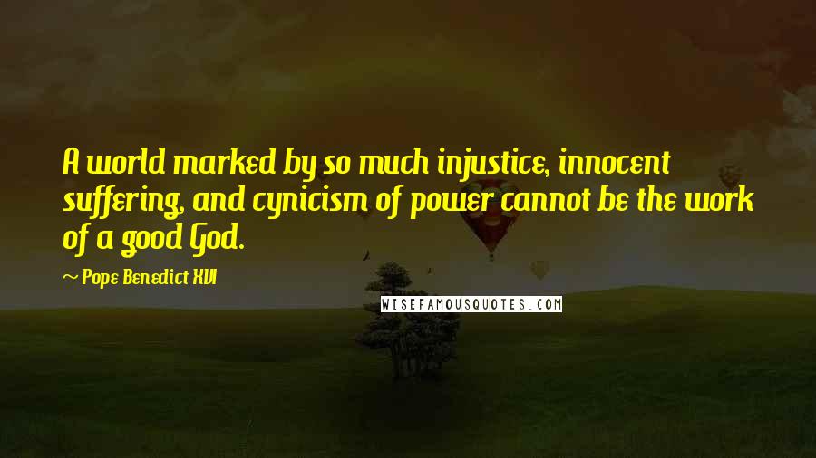 Pope Benedict XVI Quotes: A world marked by so much injustice, innocent suffering, and cynicism of power cannot be the work of a good God.