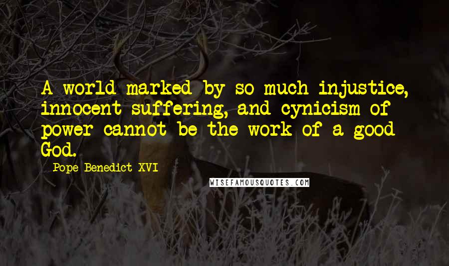 Pope Benedict XVI Quotes: A world marked by so much injustice, innocent suffering, and cynicism of power cannot be the work of a good God.