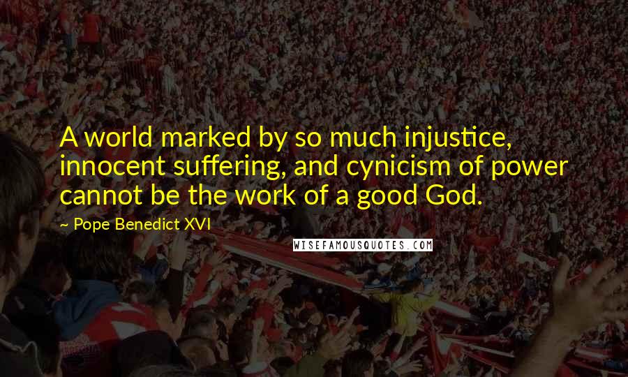 Pope Benedict XVI Quotes: A world marked by so much injustice, innocent suffering, and cynicism of power cannot be the work of a good God.