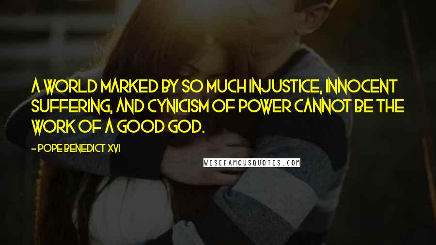 Pope Benedict XVI Quotes: A world marked by so much injustice, innocent suffering, and cynicism of power cannot be the work of a good God.