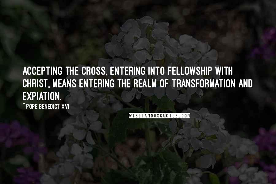 Pope Benedict XVI Quotes: Accepting the Cross, entering into fellowship with Christ, means entering the realm of transformation and expiation.