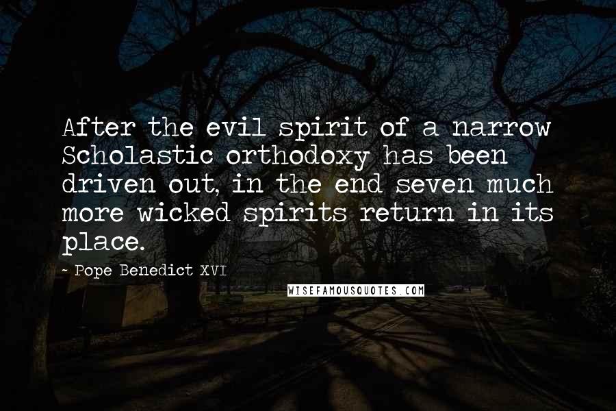 Pope Benedict XVI Quotes: After the evil spirit of a narrow Scholastic orthodoxy has been driven out, in the end seven much more wicked spirits return in its place.