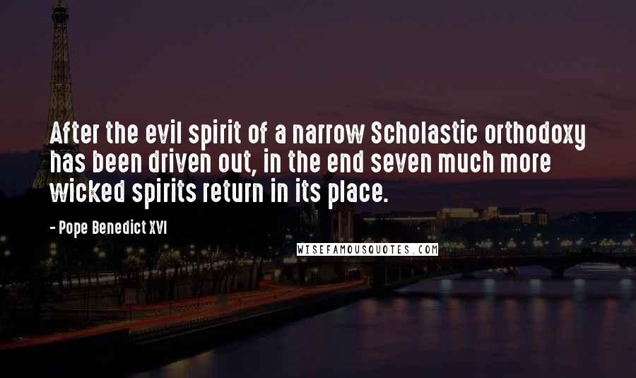 Pope Benedict XVI Quotes: After the evil spirit of a narrow Scholastic orthodoxy has been driven out, in the end seven much more wicked spirits return in its place.