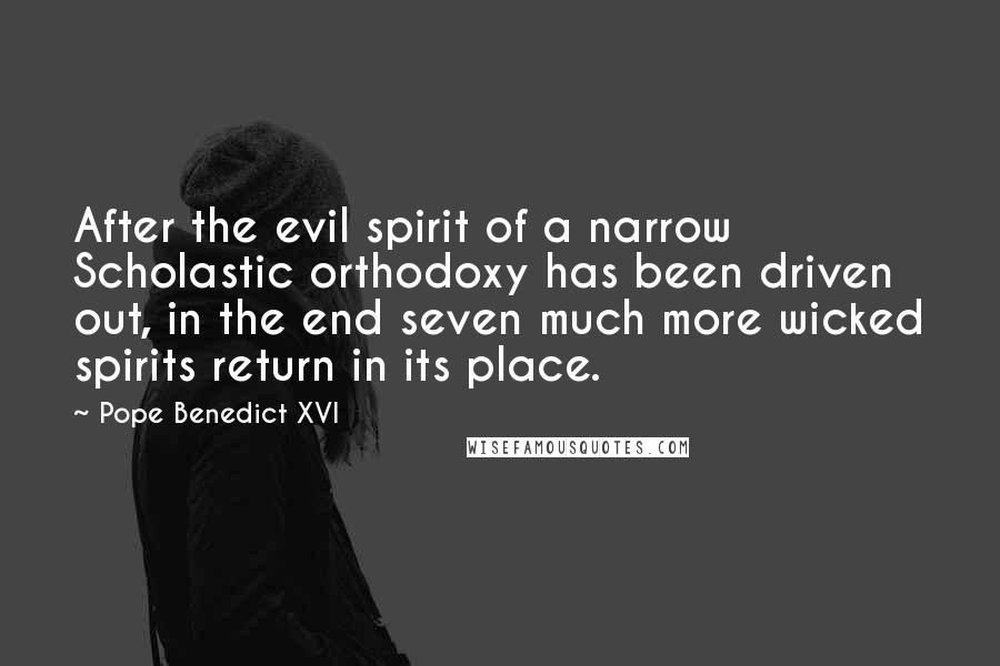 Pope Benedict XVI Quotes: After the evil spirit of a narrow Scholastic orthodoxy has been driven out, in the end seven much more wicked spirits return in its place.