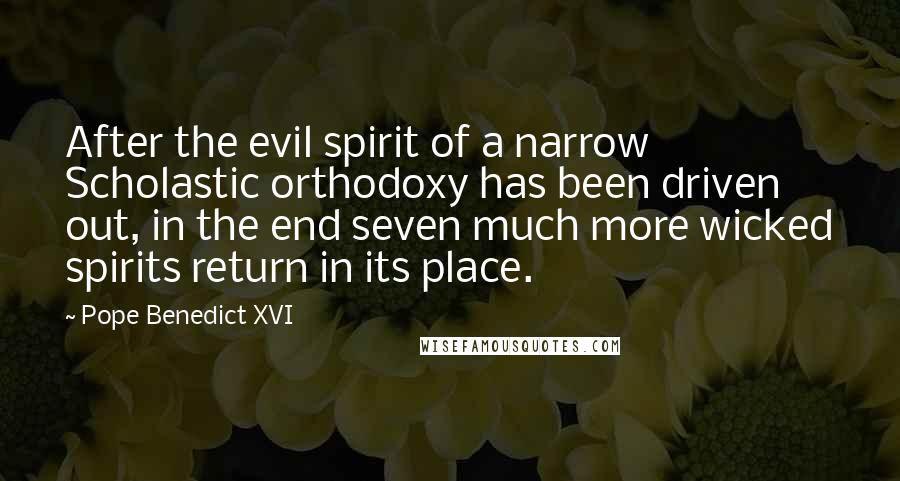 Pope Benedict XVI Quotes: After the evil spirit of a narrow Scholastic orthodoxy has been driven out, in the end seven much more wicked spirits return in its place.