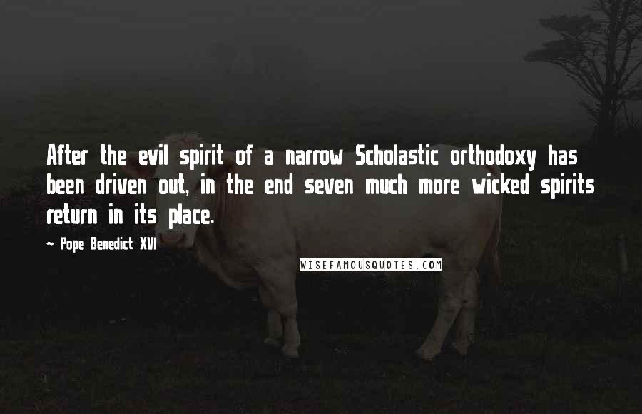 Pope Benedict XVI Quotes: After the evil spirit of a narrow Scholastic orthodoxy has been driven out, in the end seven much more wicked spirits return in its place.