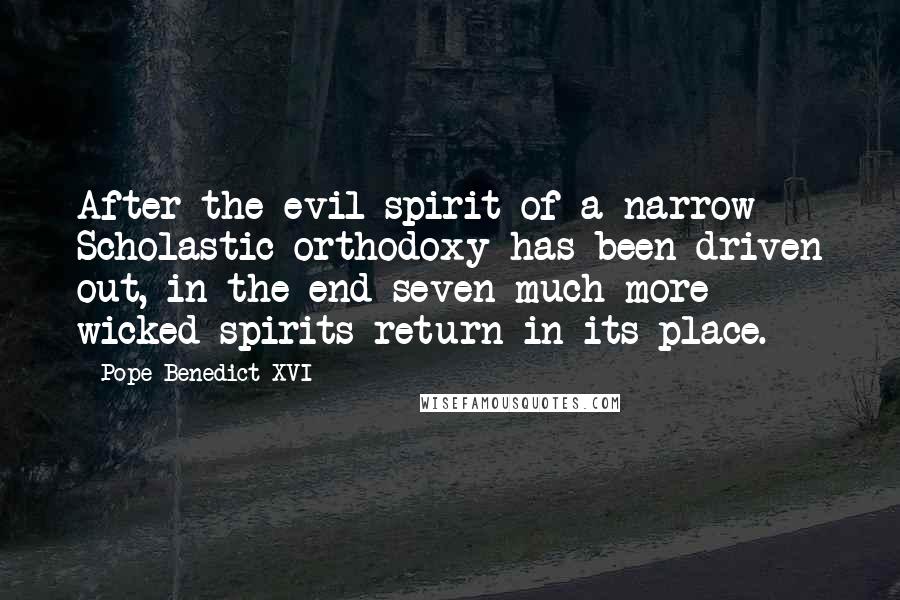 Pope Benedict XVI Quotes: After the evil spirit of a narrow Scholastic orthodoxy has been driven out, in the end seven much more wicked spirits return in its place.
