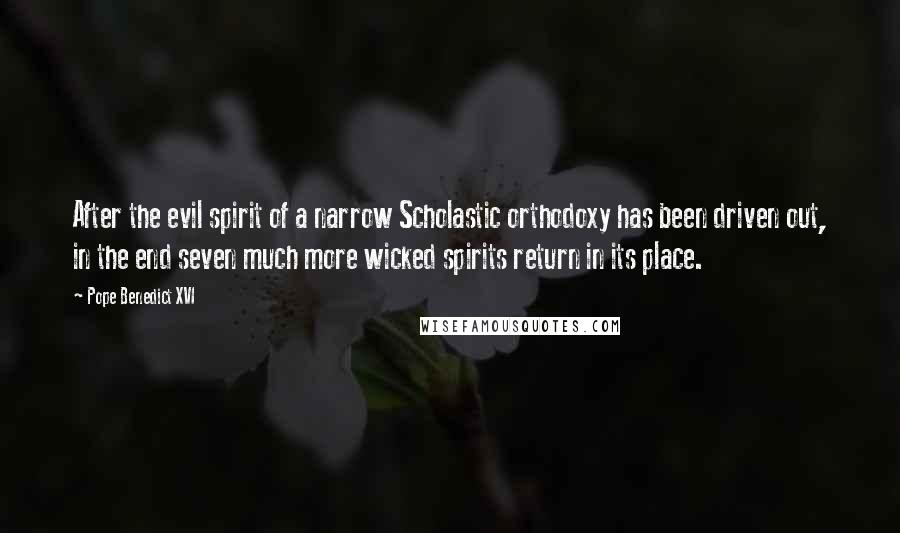 Pope Benedict XVI Quotes: After the evil spirit of a narrow Scholastic orthodoxy has been driven out, in the end seven much more wicked spirits return in its place.