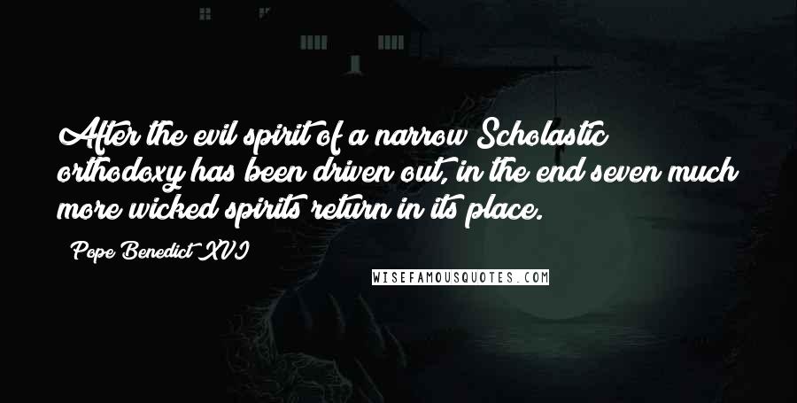 Pope Benedict XVI Quotes: After the evil spirit of a narrow Scholastic orthodoxy has been driven out, in the end seven much more wicked spirits return in its place.