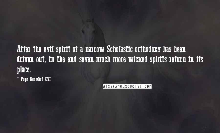 Pope Benedict XVI Quotes: After the evil spirit of a narrow Scholastic orthodoxy has been driven out, in the end seven much more wicked spirits return in its place.