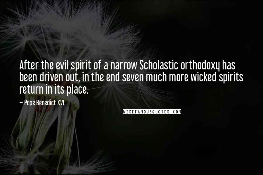 Pope Benedict XVI Quotes: After the evil spirit of a narrow Scholastic orthodoxy has been driven out, in the end seven much more wicked spirits return in its place.
