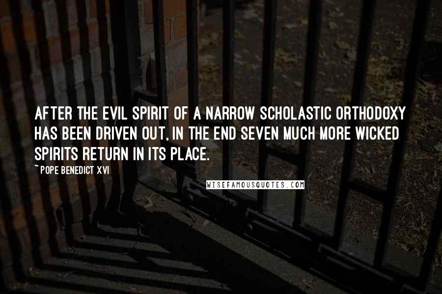 Pope Benedict XVI Quotes: After the evil spirit of a narrow Scholastic orthodoxy has been driven out, in the end seven much more wicked spirits return in its place.