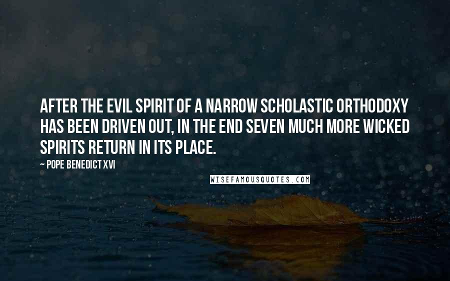 Pope Benedict XVI Quotes: After the evil spirit of a narrow Scholastic orthodoxy has been driven out, in the end seven much more wicked spirits return in its place.