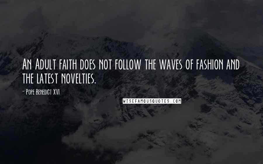 Pope Benedict XVI Quotes: An Adult faith does not follow the waves of fashion and the latest novelties.