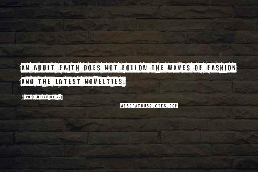 Pope Benedict XVI Quotes: An Adult faith does not follow the waves of fashion and the latest novelties.