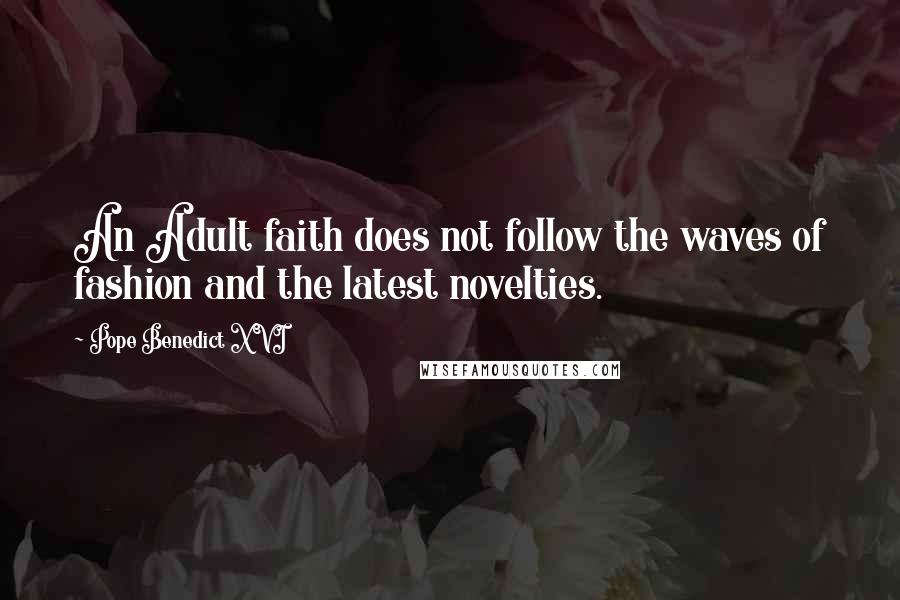 Pope Benedict XVI Quotes: An Adult faith does not follow the waves of fashion and the latest novelties.