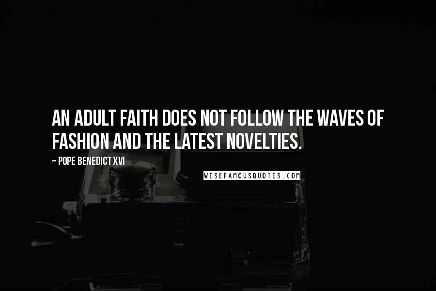 Pope Benedict XVI Quotes: An Adult faith does not follow the waves of fashion and the latest novelties.