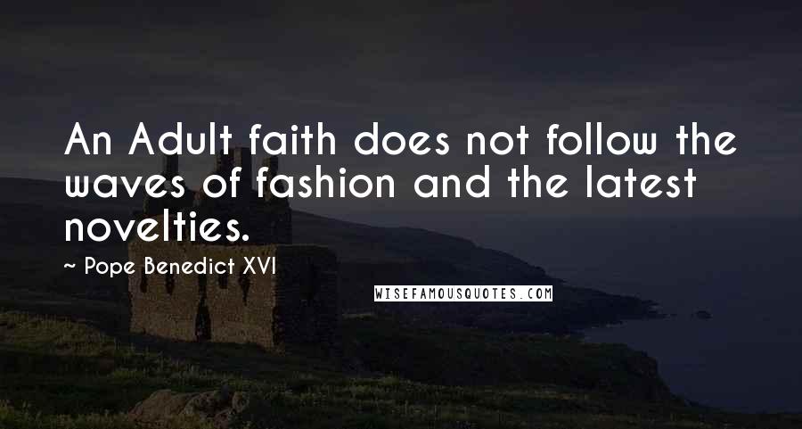 Pope Benedict XVI Quotes: An Adult faith does not follow the waves of fashion and the latest novelties.