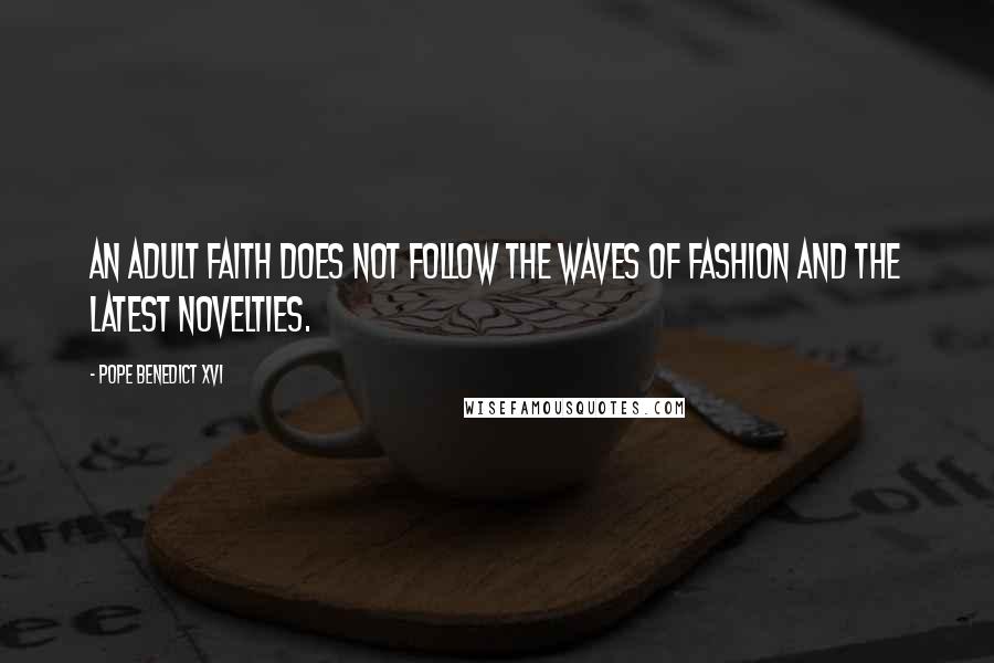 Pope Benedict XVI Quotes: An Adult faith does not follow the waves of fashion and the latest novelties.