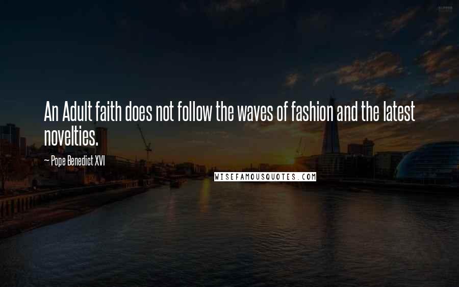 Pope Benedict XVI Quotes: An Adult faith does not follow the waves of fashion and the latest novelties.