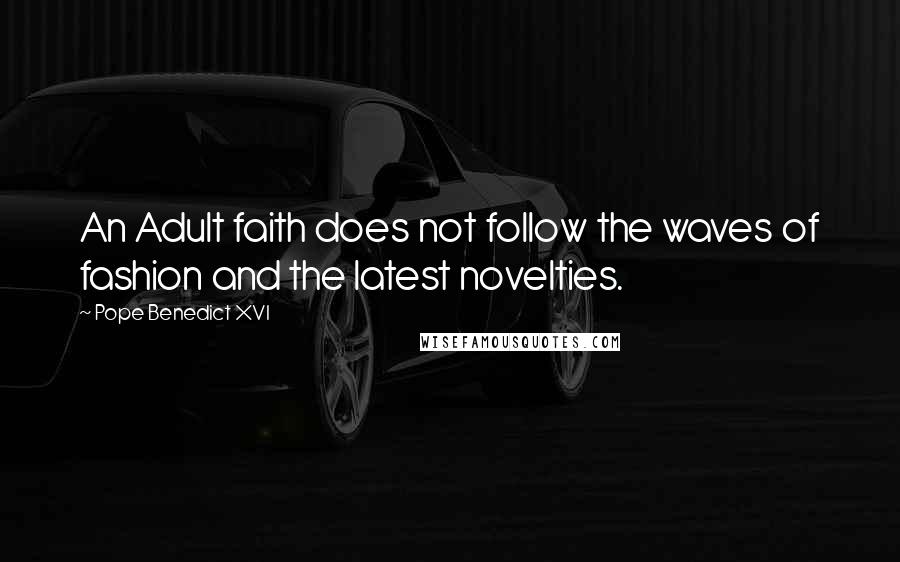 Pope Benedict XVI Quotes: An Adult faith does not follow the waves of fashion and the latest novelties.