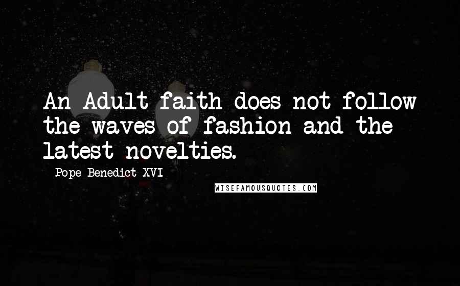 Pope Benedict XVI Quotes: An Adult faith does not follow the waves of fashion and the latest novelties.