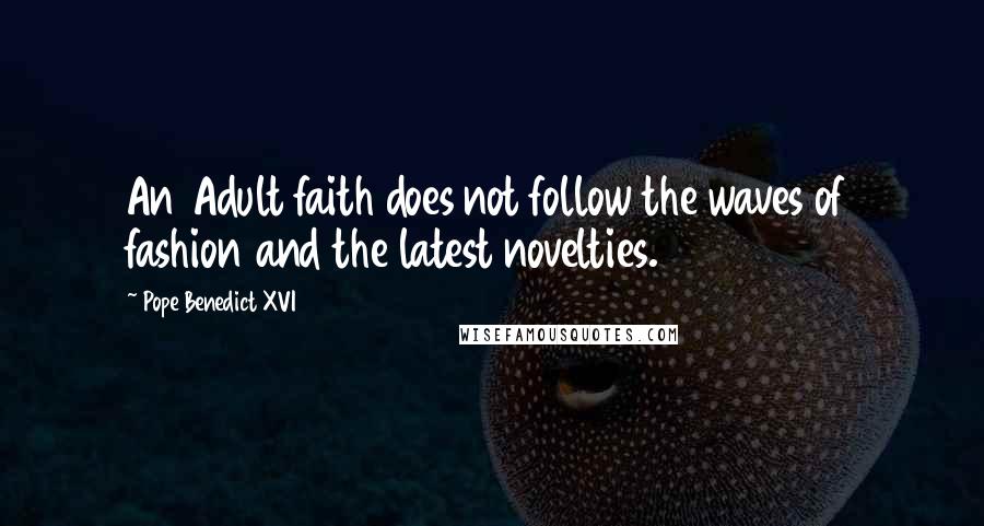 Pope Benedict XVI Quotes: An Adult faith does not follow the waves of fashion and the latest novelties.