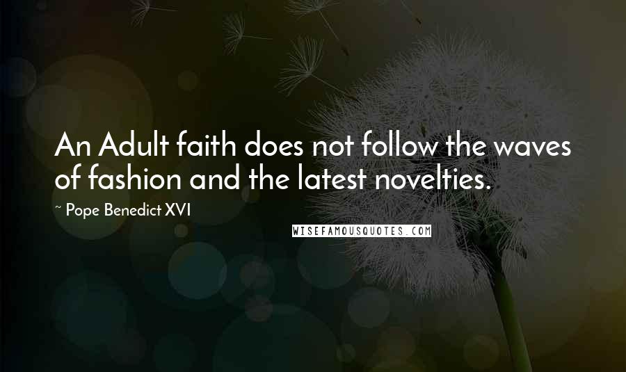 Pope Benedict XVI Quotes: An Adult faith does not follow the waves of fashion and the latest novelties.