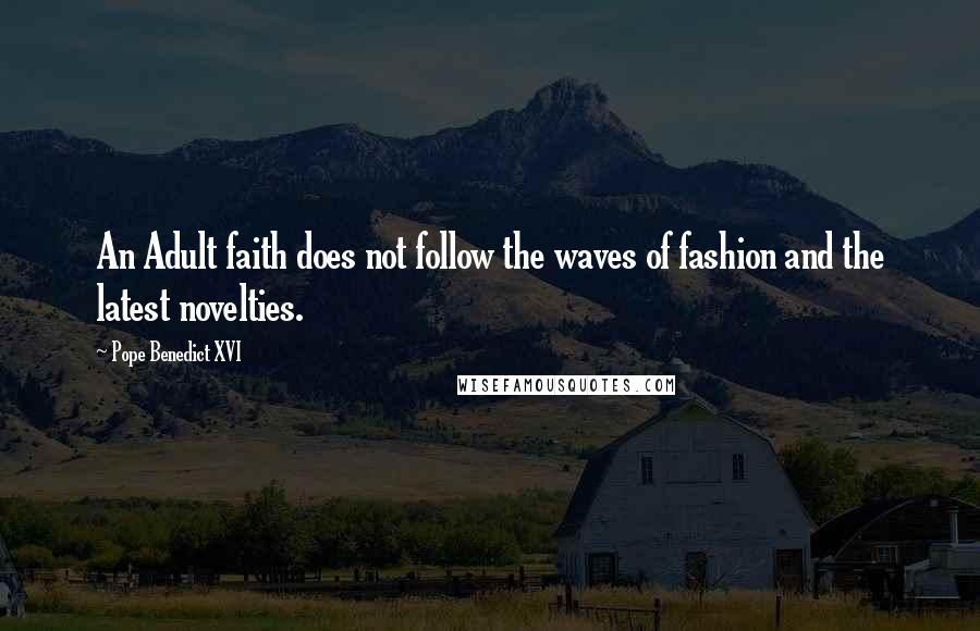 Pope Benedict XVI Quotes: An Adult faith does not follow the waves of fashion and the latest novelties.