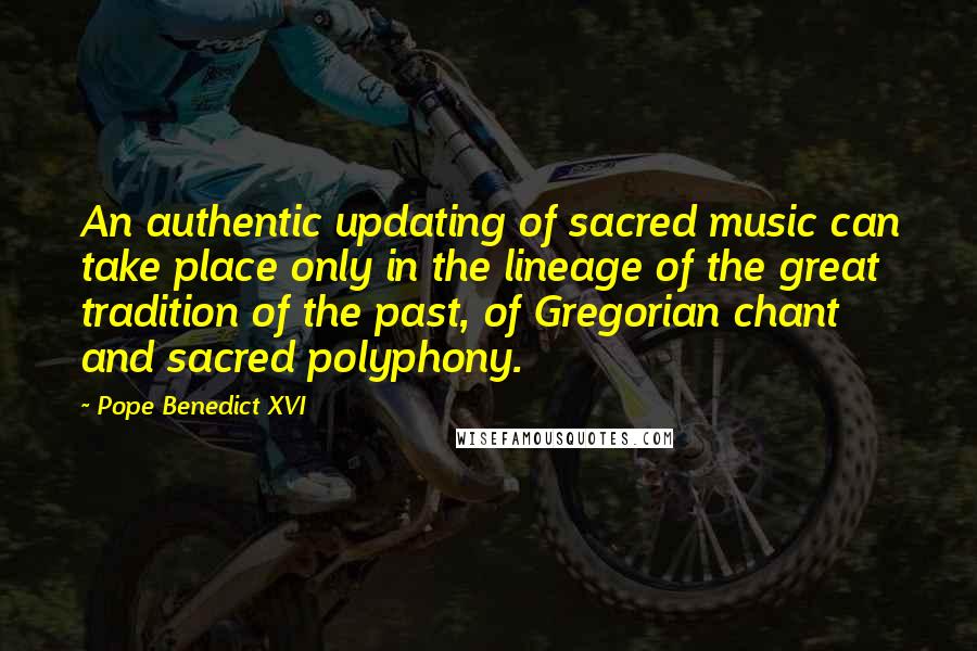Pope Benedict XVI Quotes: An authentic updating of sacred music can take place only in the lineage of the great tradition of the past, of Gregorian chant and sacred polyphony.