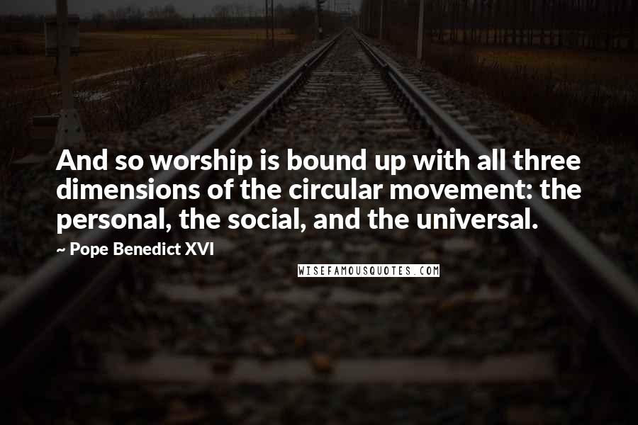 Pope Benedict XVI Quotes: And so worship is bound up with all three dimensions of the circular movement: the personal, the social, and the universal.