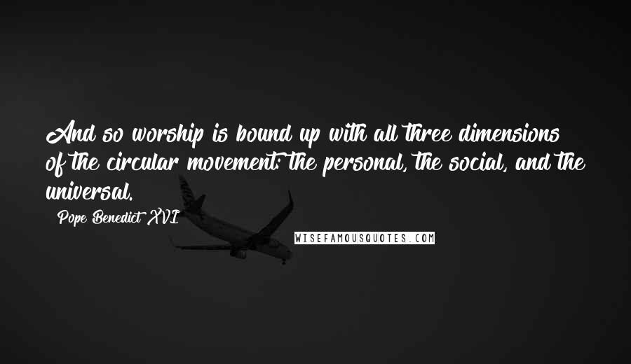 Pope Benedict XVI Quotes: And so worship is bound up with all three dimensions of the circular movement: the personal, the social, and the universal.