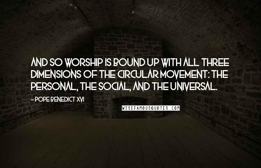 Pope Benedict XVI Quotes: And so worship is bound up with all three dimensions of the circular movement: the personal, the social, and the universal.