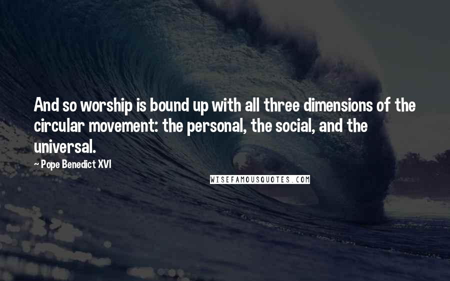 Pope Benedict XVI Quotes: And so worship is bound up with all three dimensions of the circular movement: the personal, the social, and the universal.