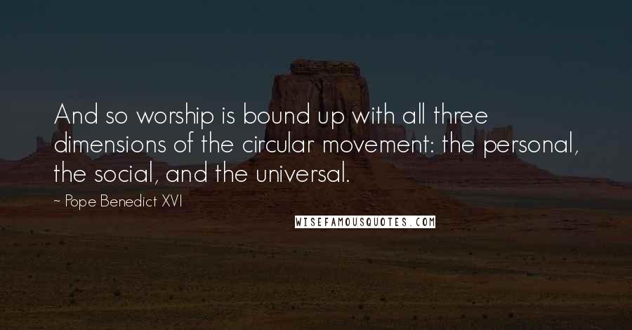 Pope Benedict XVI Quotes: And so worship is bound up with all three dimensions of the circular movement: the personal, the social, and the universal.