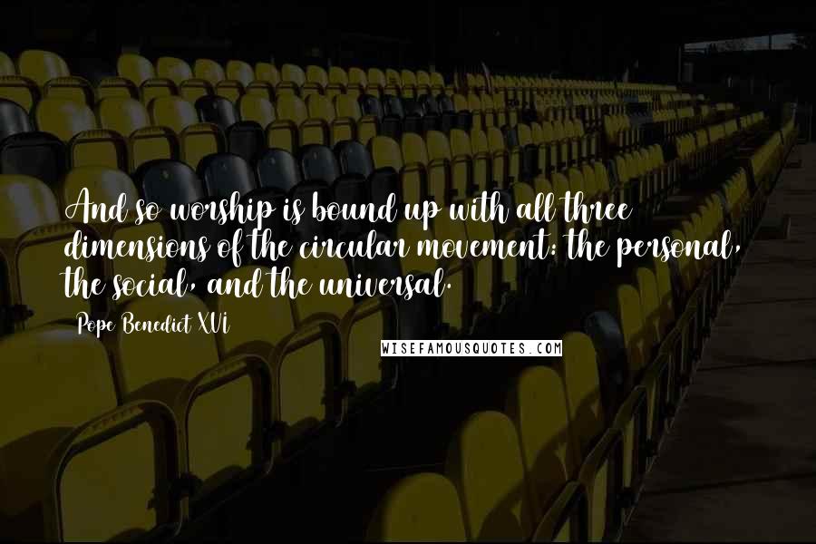 Pope Benedict XVI Quotes: And so worship is bound up with all three dimensions of the circular movement: the personal, the social, and the universal.
