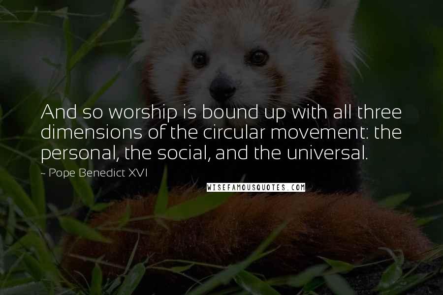 Pope Benedict XVI Quotes: And so worship is bound up with all three dimensions of the circular movement: the personal, the social, and the universal.