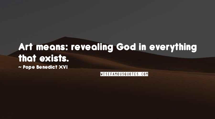 Pope Benedict XVI Quotes: Art means: revealing God in everything that exists.
