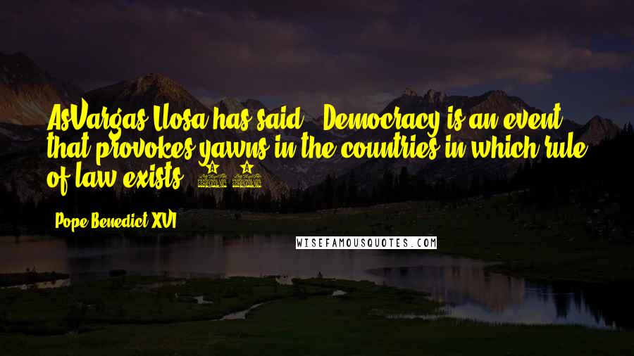 Pope Benedict XVI Quotes: AsVargas Llosa has said, "Democracy is an event that provokes yawns in the countries in which rule of law exists."49