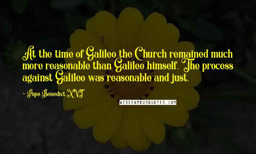 Pope Benedict XVI Quotes: At the time of Galileo the Church remained much more reasonable than Galileo himself. The process against Galileo was reasonable and just.