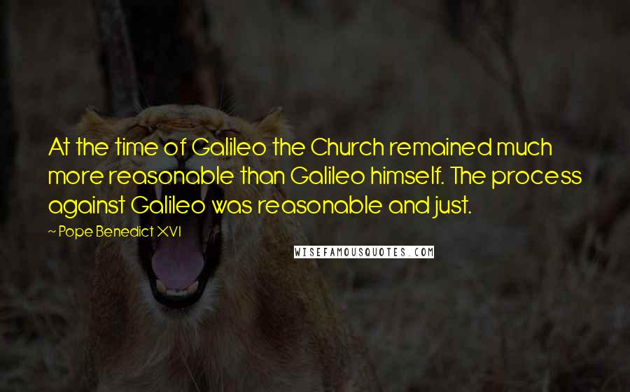 Pope Benedict XVI Quotes: At the time of Galileo the Church remained much more reasonable than Galileo himself. The process against Galileo was reasonable and just.