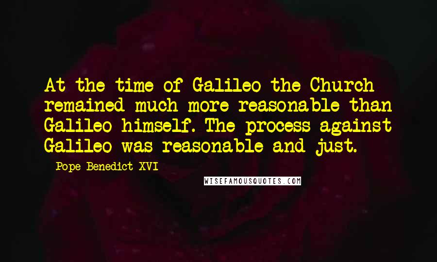 Pope Benedict XVI Quotes: At the time of Galileo the Church remained much more reasonable than Galileo himself. The process against Galileo was reasonable and just.