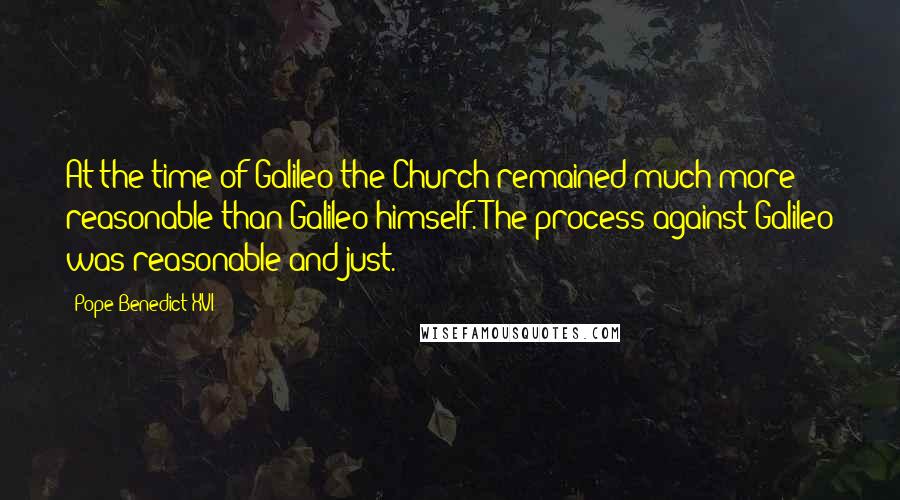Pope Benedict XVI Quotes: At the time of Galileo the Church remained much more reasonable than Galileo himself. The process against Galileo was reasonable and just.