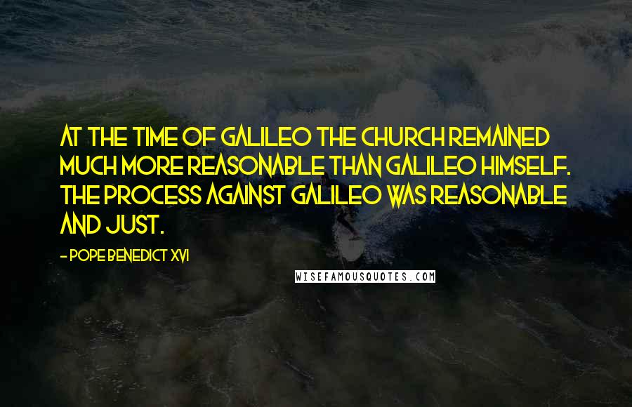 Pope Benedict XVI Quotes: At the time of Galileo the Church remained much more reasonable than Galileo himself. The process against Galileo was reasonable and just.