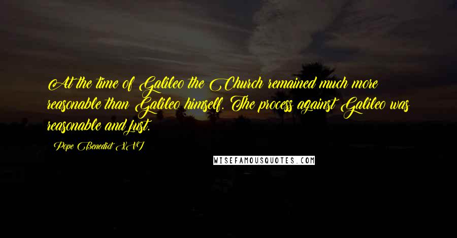 Pope Benedict XVI Quotes: At the time of Galileo the Church remained much more reasonable than Galileo himself. The process against Galileo was reasonable and just.