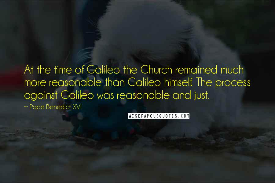 Pope Benedict XVI Quotes: At the time of Galileo the Church remained much more reasonable than Galileo himself. The process against Galileo was reasonable and just.