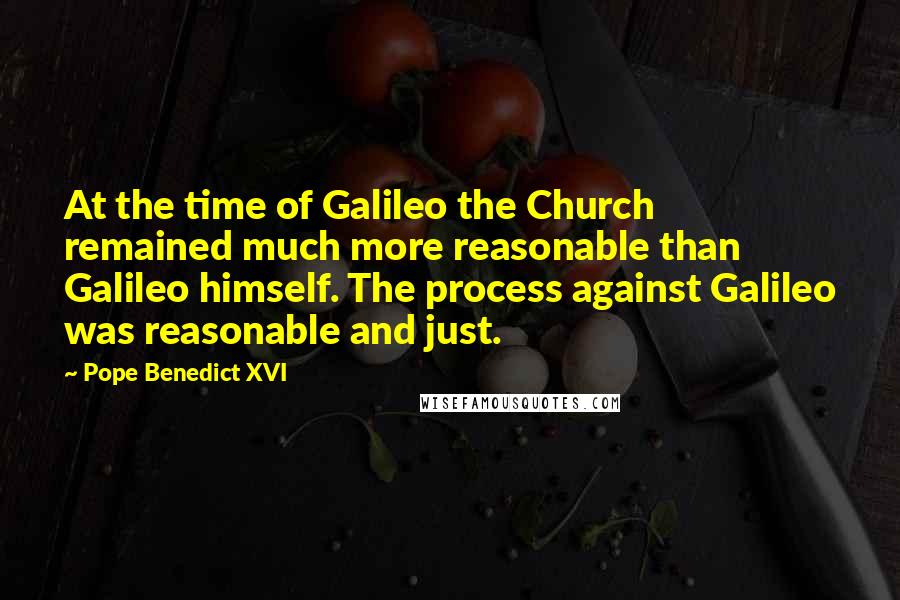 Pope Benedict XVI Quotes: At the time of Galileo the Church remained much more reasonable than Galileo himself. The process against Galileo was reasonable and just.